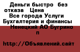 Деньги быстро, без отказа › Цена ­ 3 000 000 - Все города Услуги » Бухгалтерия и финансы   . Ненецкий АО,Бугрино п.